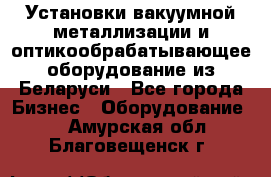 Установки вакуумной металлизации и оптикообрабатывающее оборудование из Беларуси - Все города Бизнес » Оборудование   . Амурская обл.,Благовещенск г.